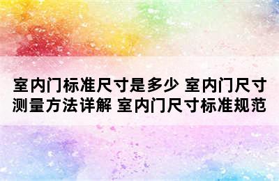 室内门标准尺寸是多少 室内门尺寸测量方法详解 室内门尺寸标准规范